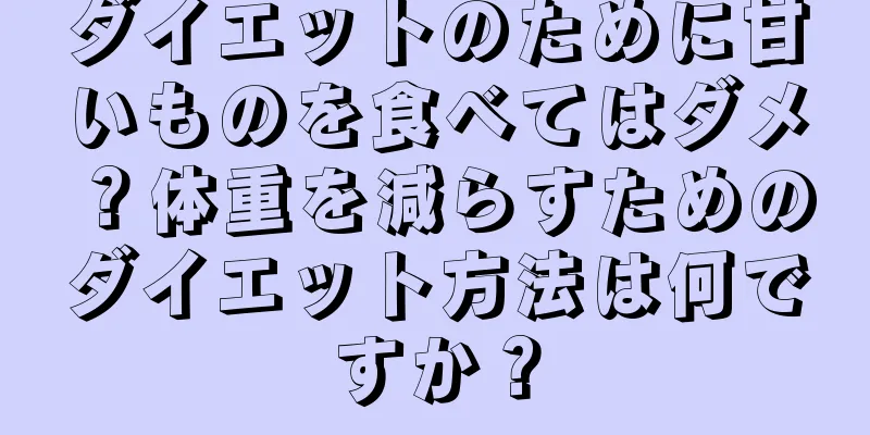 ダイエットのために甘いものを食べてはダメ？体重を減らすためのダイエット方法は何ですか？