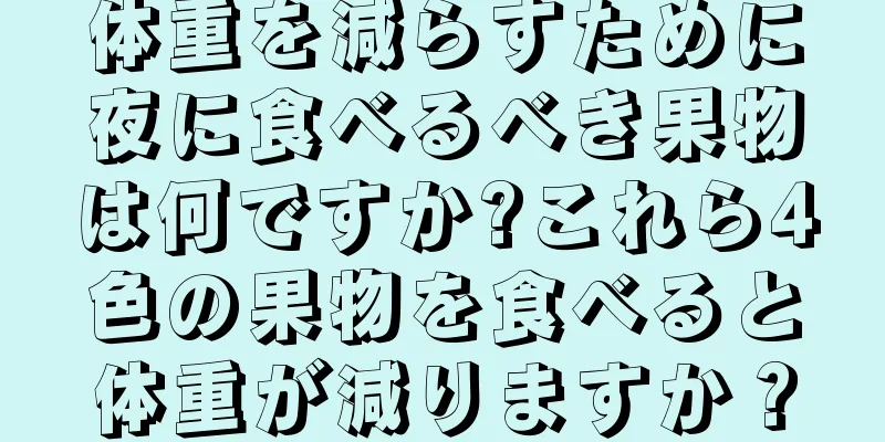 体重を減らすために夜に食べるべき果物は何ですか?これら4色の果物を食べると体重が減りますか？