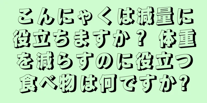 こんにゃくは減量に役立ちますか？ 体重を減らすのに役立つ食べ物は何ですか?
