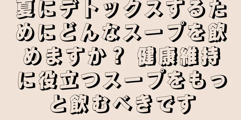 夏にデトックスするためにどんなスープを飲めますか？ 健康維持に役立つスープをもっと飲むべきです