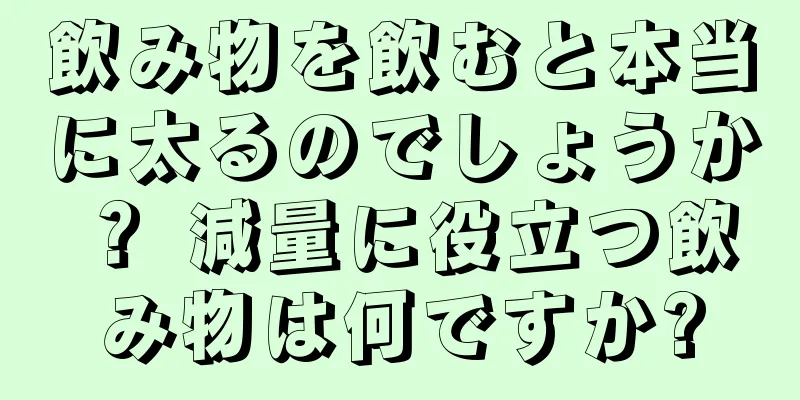 飲み物を飲むと本当に太るのでしょうか？ 減量に役立つ飲み物は何ですか?