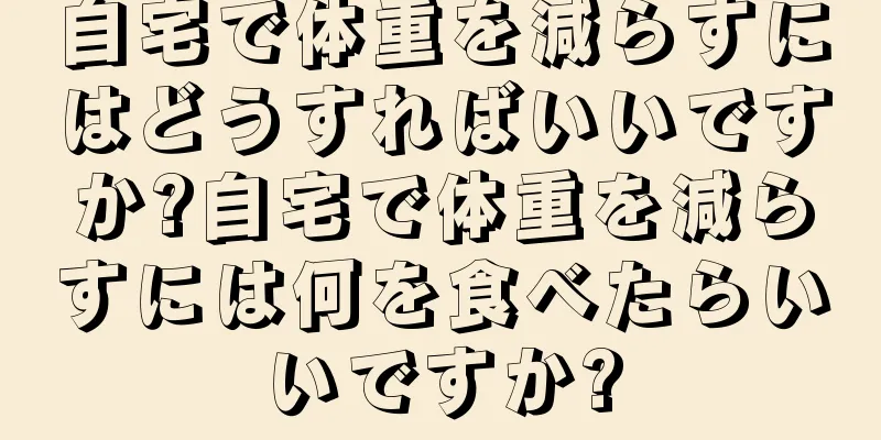 自宅で体重を減らすにはどうすればいいですか?自宅で体重を減らすには何を食べたらいいですか?