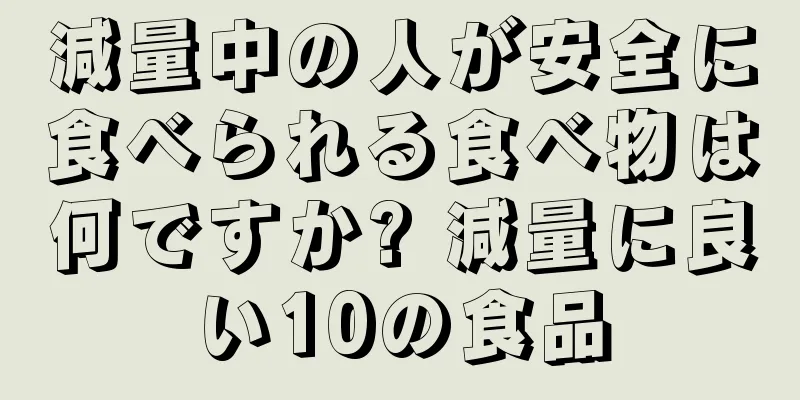 減量中の人が安全に食べられる食べ物は何ですか? 減量に良い10の食品