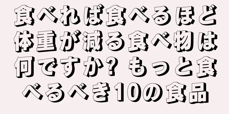 食べれば食べるほど体重が減る食べ物は何ですか? もっと食べるべき10の食品