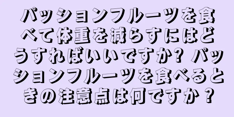 パッションフルーツを食べて体重を減らすにはどうすればいいですか? パッションフルーツを食べるときの注意点は何ですか？