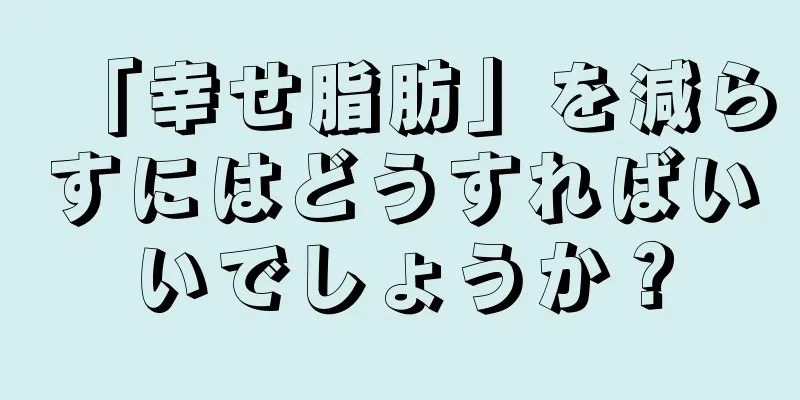 「幸せ脂肪」を減らすにはどうすればいいでしょうか？