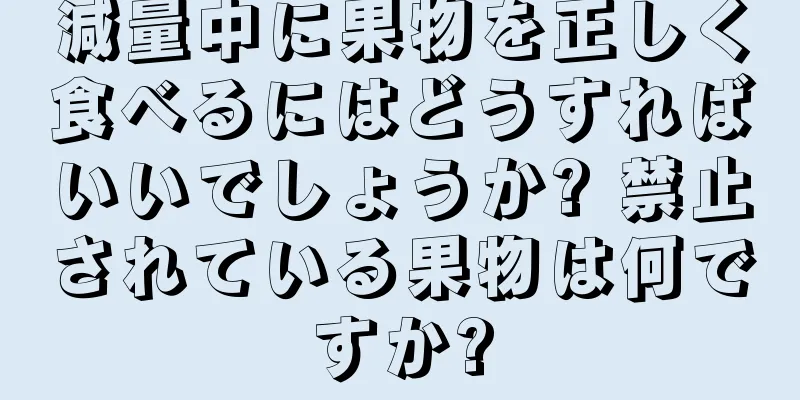 減量中に果物を正しく食べるにはどうすればいいでしょうか? 禁止されている果物は何ですか?