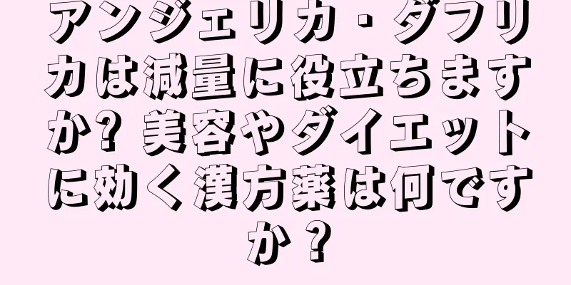 アンジェリカ・ダフリカは減量に役立ちますか? 美容やダイエットに効く漢方薬は何ですか？