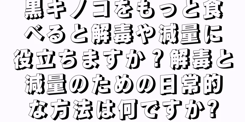 黒キノコをもっと食べると解毒や減量に役立ちますか？解毒と減量のための日常的な方法は何ですか?