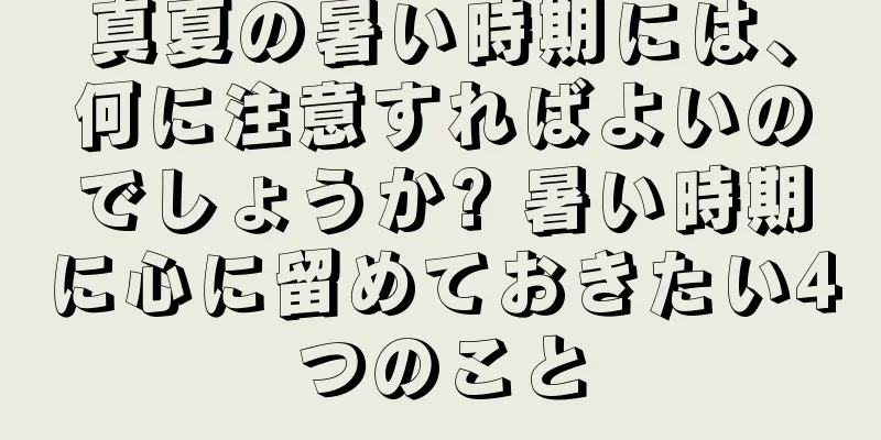 真夏の暑い時期には、何に注意すればよいのでしょうか? 暑い時期に心に留めておきたい4つのこと
