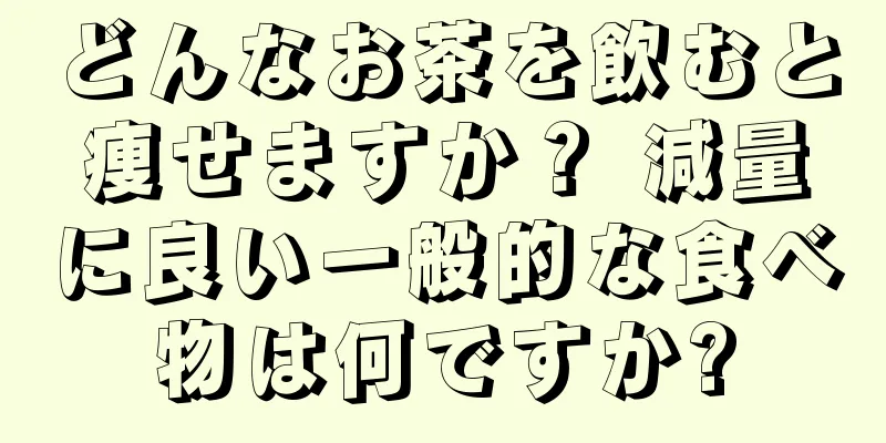 どんなお茶を飲むと痩せますか？ 減量に良い一般的な食べ物は何ですか?