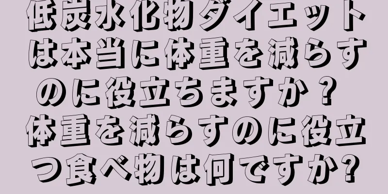 低炭水化物ダイエットは本当に体重を減らすのに役立ちますか？ 体重を減らすのに役立つ食べ物は何ですか?