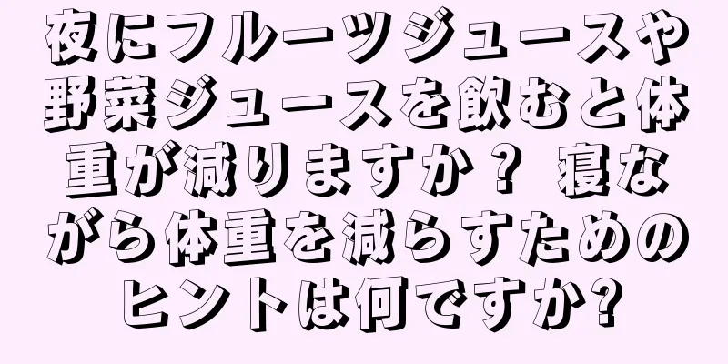 夜にフルーツジュースや野菜ジュースを飲むと体重が減りますか？ 寝ながら体重を減らすためのヒントは何ですか?