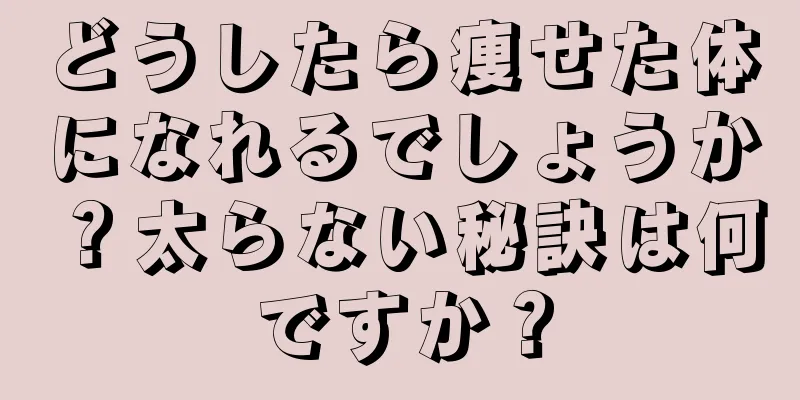 どうしたら痩せた体になれるでしょうか？太らない秘訣は何ですか？