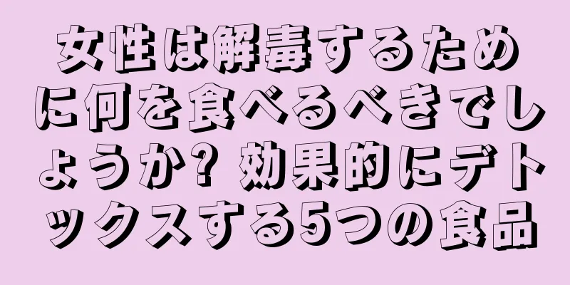 女性は解毒するために何を食べるべきでしょうか? 効果的にデトックスする5つの食品