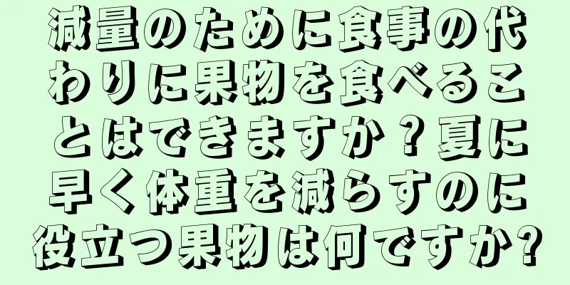 減量のために食事の代わりに果物を食べることはできますか？夏に早く体重を減らすのに役立つ果物は何ですか?