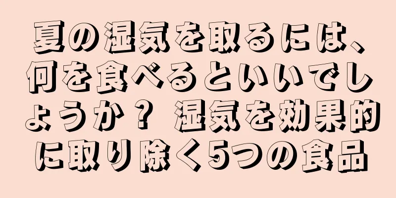 夏の湿気を取るには、何を食べるといいでしょうか？ 湿気を効果的に取り除く5つの食品