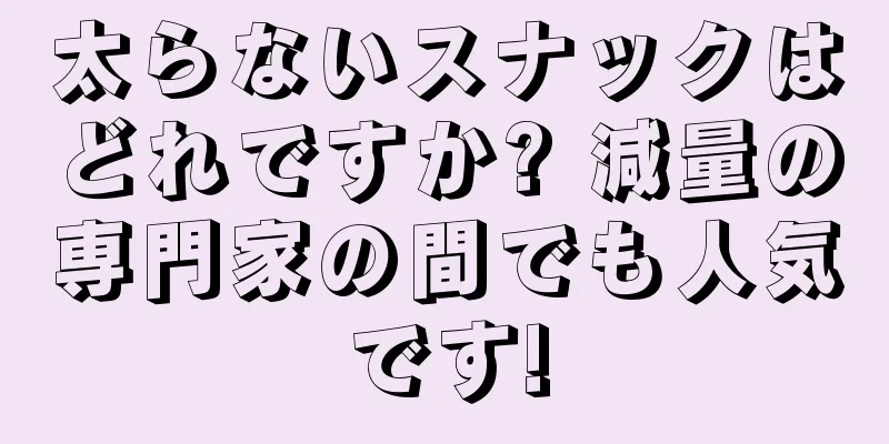 太らないスナックはどれですか? 減量の専門家の間でも人気です!