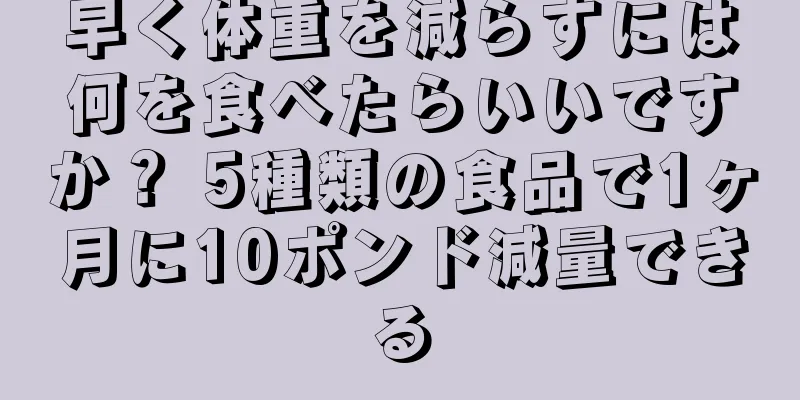 早く体重を減らすには何を食べたらいいですか？ 5種類の食品で1ヶ月に10ポンド減量できる