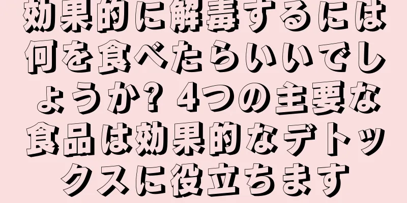 効果的に解毒するには何を食べたらいいでしょうか? 4つの主要な食品は効果的なデトックスに役立ちます