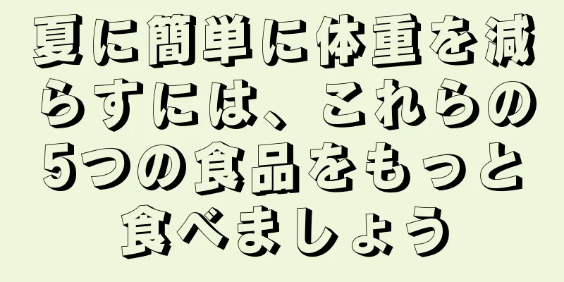 夏に簡単に体重を減らすには、これらの5つの食品をもっと食べましょう