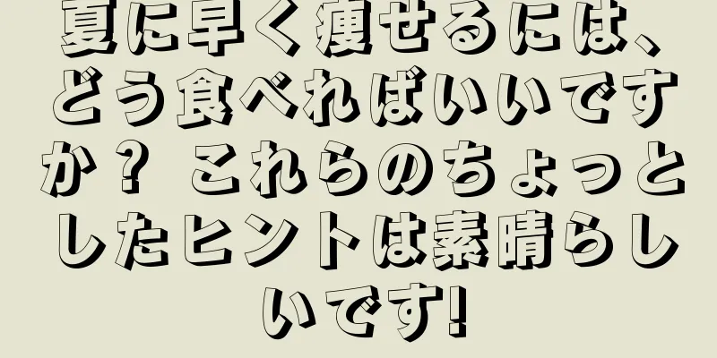 夏に早く痩せるには、どう食べればいいですか？ これらのちょっとしたヒントは素晴らしいです!