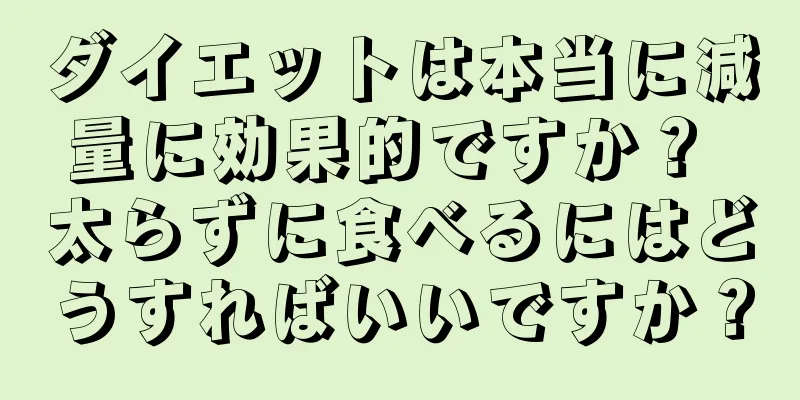 ダイエットは本当に減量に効果的ですか？ 太らずに食べるにはどうすればいいですか？