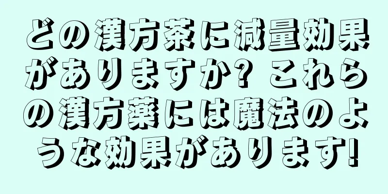どの漢方茶に減量効果がありますか? これらの漢方薬には魔法のような効果があります!
