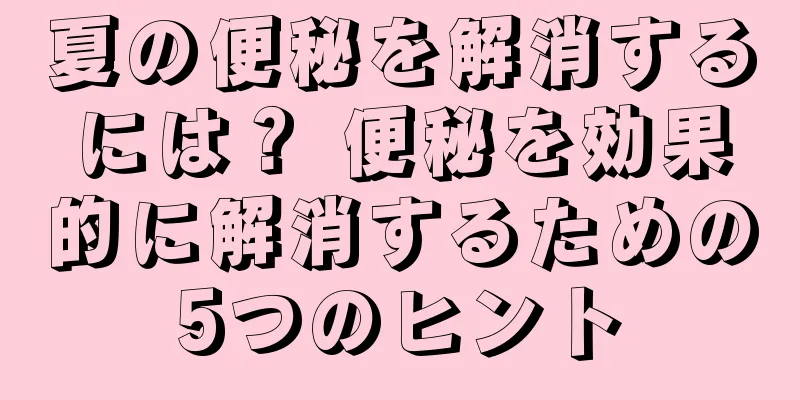 夏の便秘を解消するには？ 便秘を効果的に解消するための5つのヒント