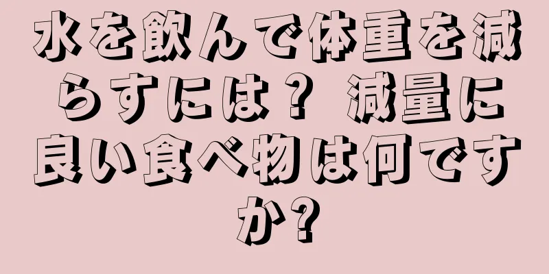 水を飲んで体重を減らすには？ 減量に良い食べ物は何ですか?
