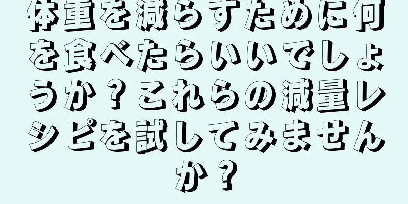 体重を減らすために何を食べたらいいでしょうか？これらの減量レシピを試してみませんか？