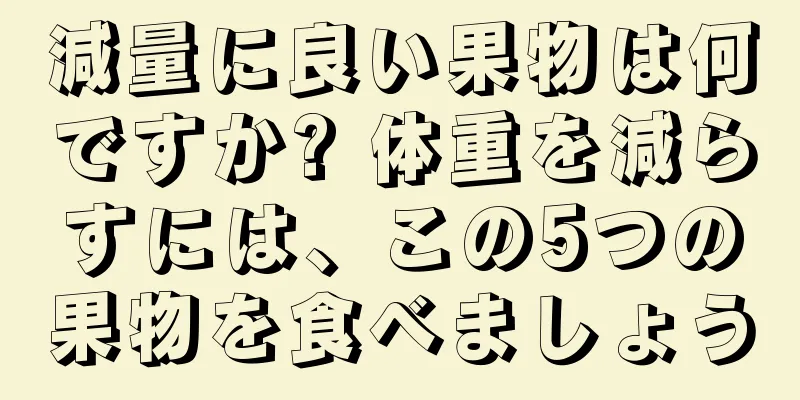 減量に良い果物は何ですか? 体重を減らすには、この5つの果物を食べましょう