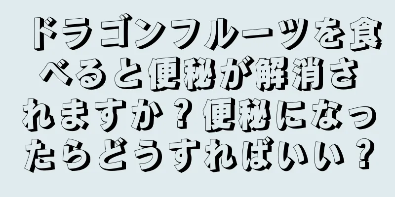 ドラゴンフルーツを食べると便秘が解消されますか？便秘になったらどうすればいい？