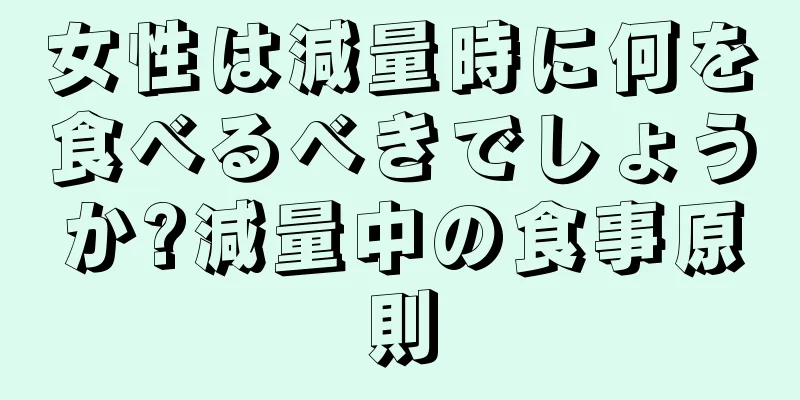 女性は減量時に何を食べるべきでしょうか?減量中の食事原則
