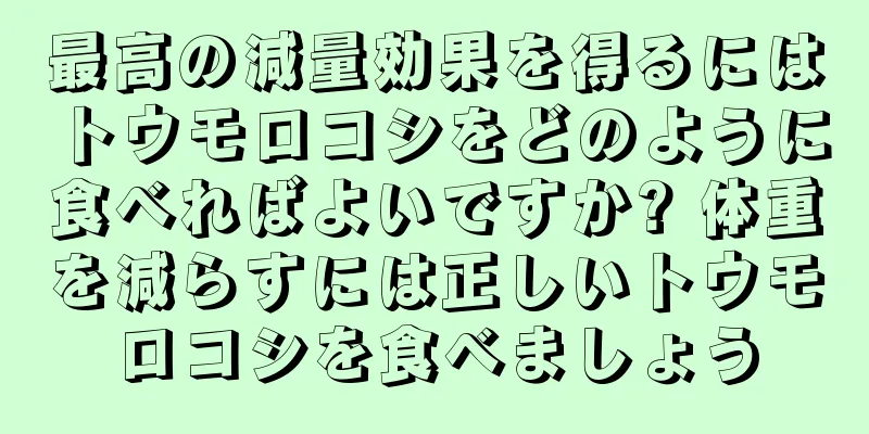 最高の減量効果を得るにはトウモロコシをどのように食べればよいですか? 体重を減らすには正しいトウモロコシを食べましょう