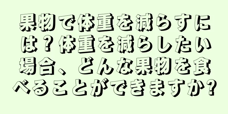 果物で体重を減らすには？体重を減らしたい場合、どんな果物を食べることができますか?