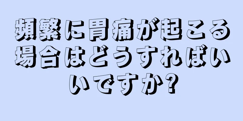 頻繁に胃痛が起こる場合はどうすればいいですか?