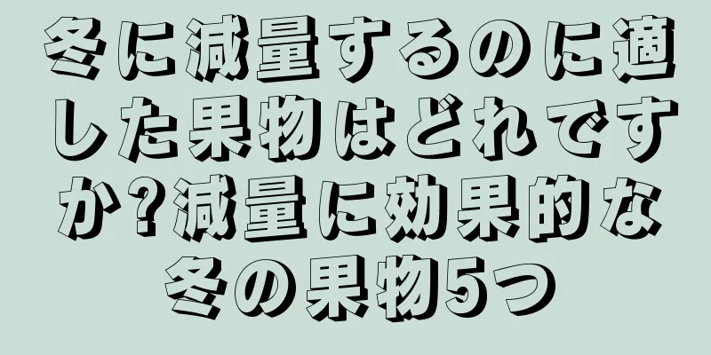 冬に減量するのに適した果物はどれですか?減量に効果的な冬の果物5つ