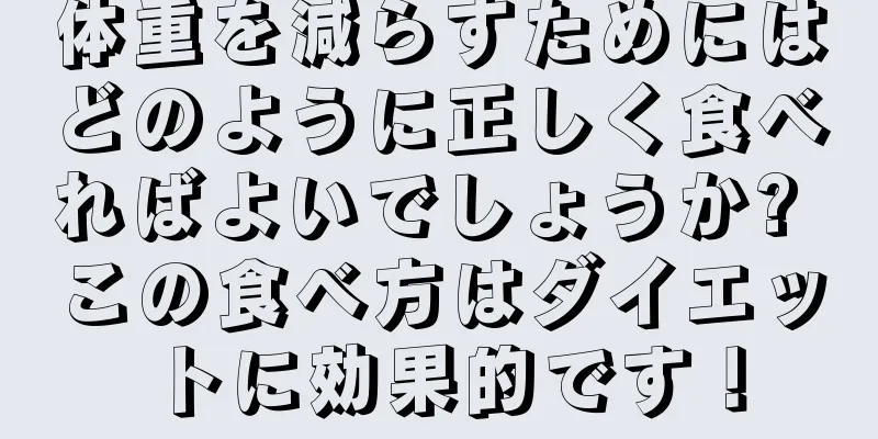 体重を減らすためにはどのように正しく食べればよいでしょうか? この食べ方はダイエットに効果的です！