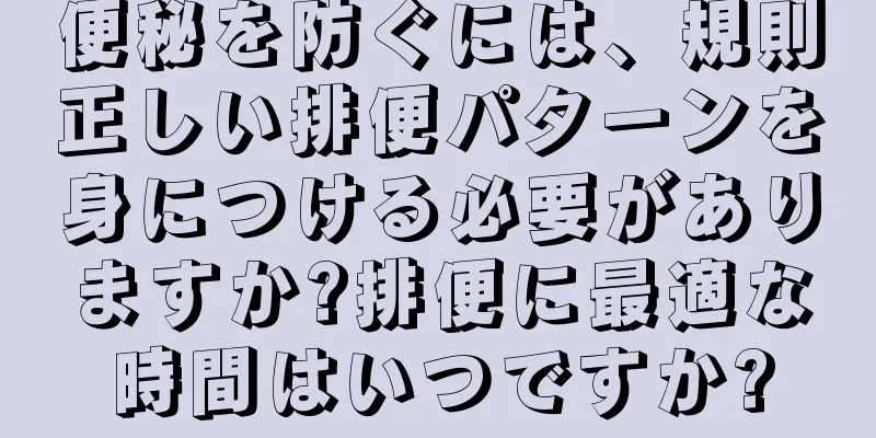 便秘を防ぐには、規則正しい排便パターンを身につける必要がありますか?排便に最適な時間はいつですか?