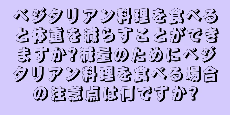ベジタリアン料理を食べると体重を減らすことができますか?減量のためにベジタリアン料理を食べる場合の注意点は何ですか?