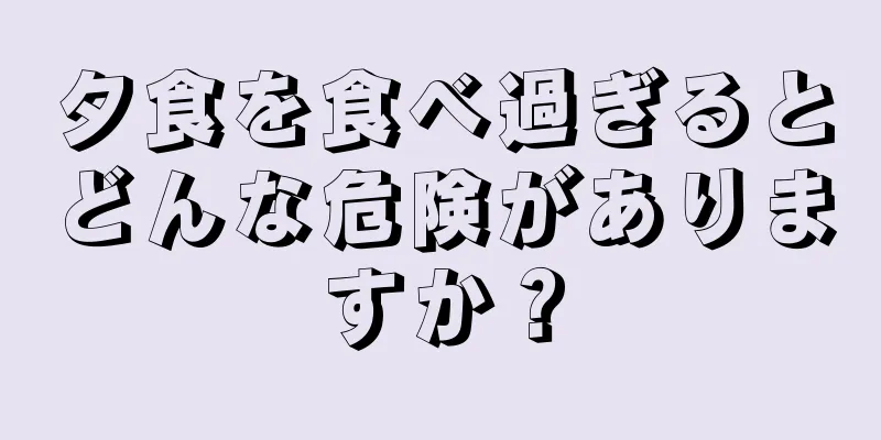 夕食を食べ過ぎるとどんな危険がありますか？