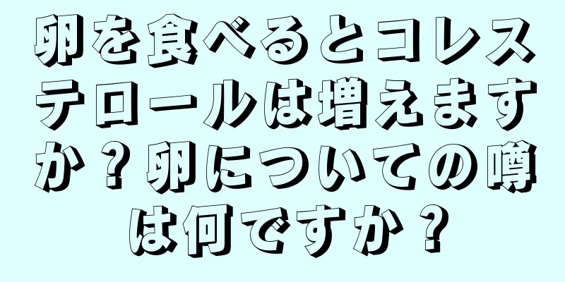 卵を食べるとコレステロールは増えますか？卵についての噂は何ですか？