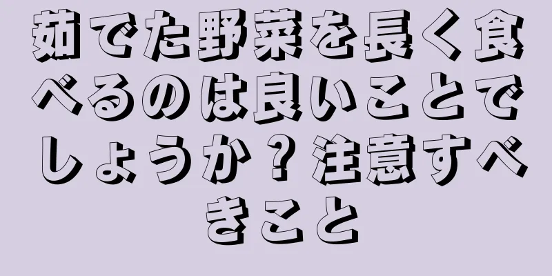 茹でた野菜を長く食べるのは良いことでしょうか？注意すべきこと