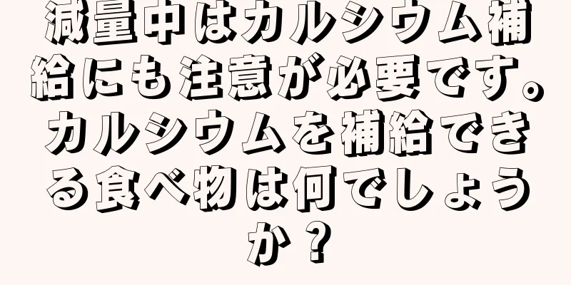 減量中はカルシウム補給にも注意が必要です。カルシウムを補給できる食べ物は何でしょうか？
