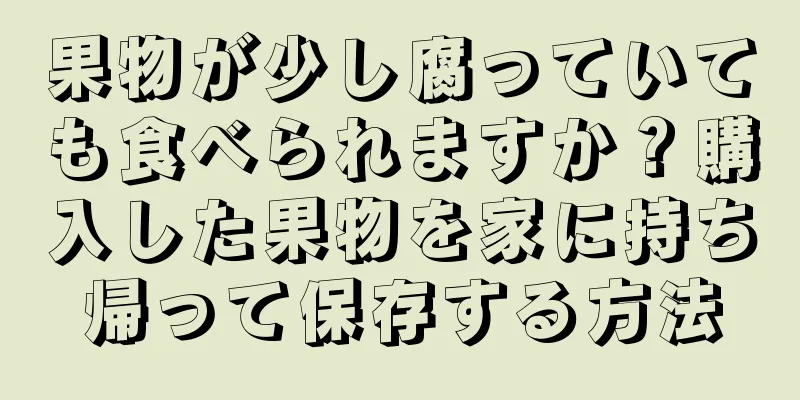 果物が少し腐っていても食べられますか？購入した果物を家に持ち帰って保存する方法
