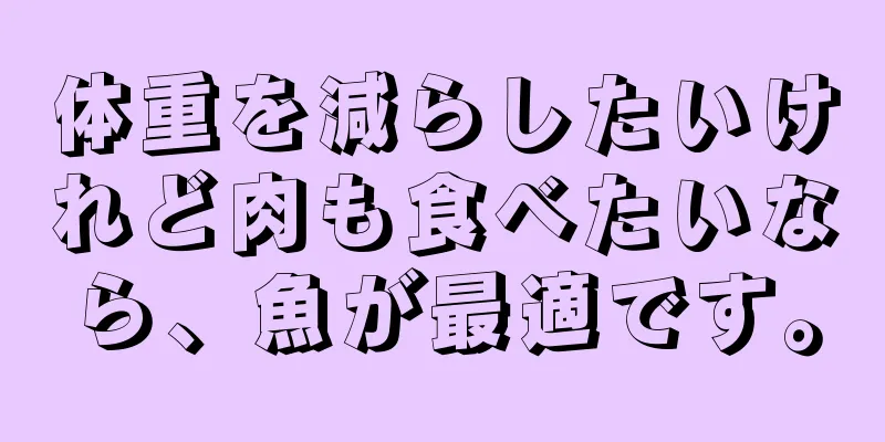 体重を減らしたいけれど肉も食べたいなら、魚が最適です。