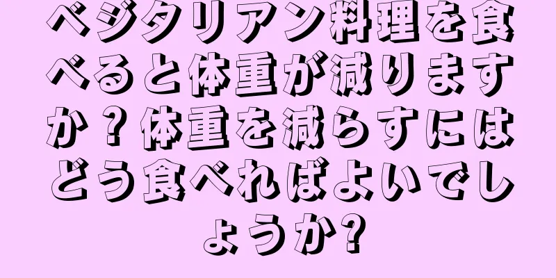 ベジタリアン料理を食べると体重が減りますか？体重を減らすにはどう食べればよいでしょうか?