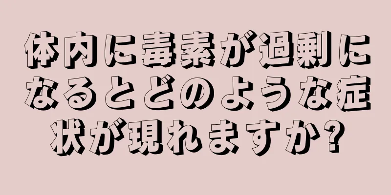 体内に毒素が過剰になるとどのような症状が現れますか?
