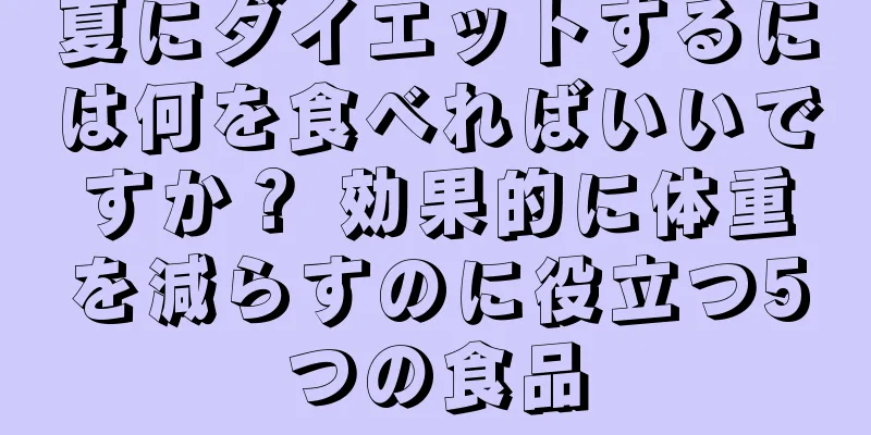 夏にダイエットするには何を食べればいいですか？ 効果的に体重を減らすのに役立つ5つの食品